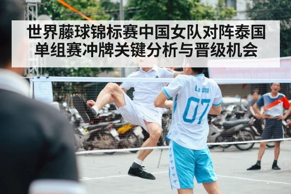 世界藤球锦标赛中国女队对阵泰国单组赛冲牌关键分析与晋级机会 - kaiyun