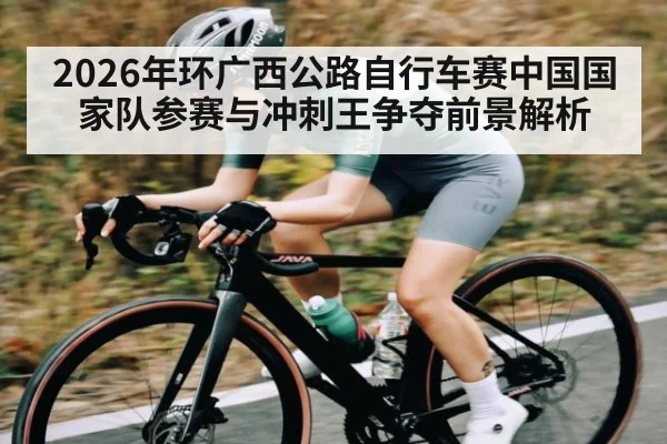 2026年环广西公路自行车赛中国国家队参赛与冲刺王争夺前景解析
