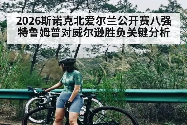 2026斯诺克北爱尔兰公开赛八强特鲁姆普对威尔逊胜负关键分析 - kaiyun