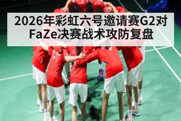 2026年彩虹六号邀请赛G2对FaZe决赛战术攻防复盘