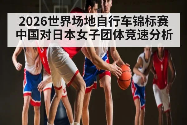 2026世界场地自行车锦标赛中国对日本女子团体竞速分析 | kaiyun